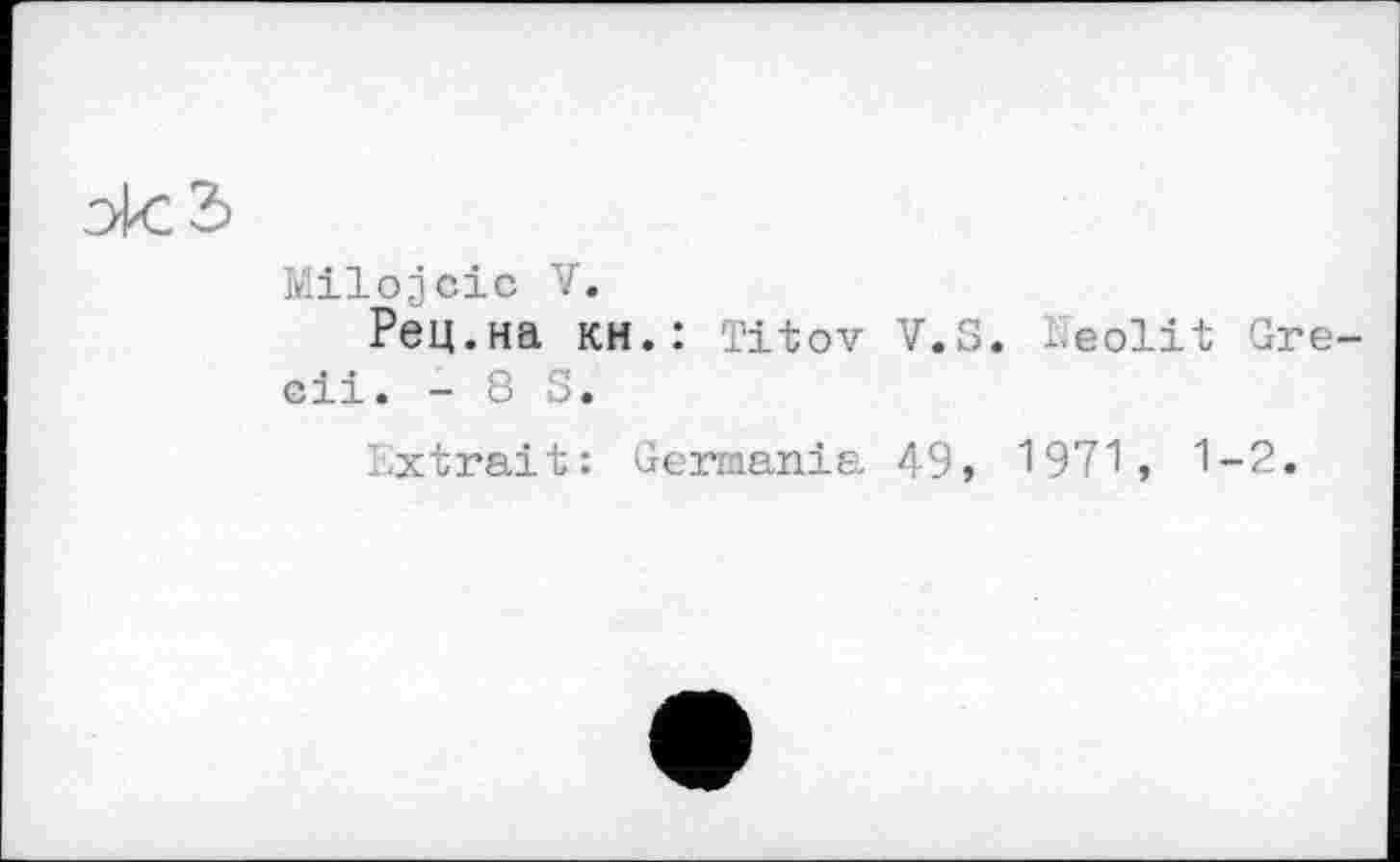 ﻿Milojcic V.
Рец.на кн.: Titov V.S. Keolit Gre-cii. - 8 S.
Extrait: Germania 49, 1971, 1-2.